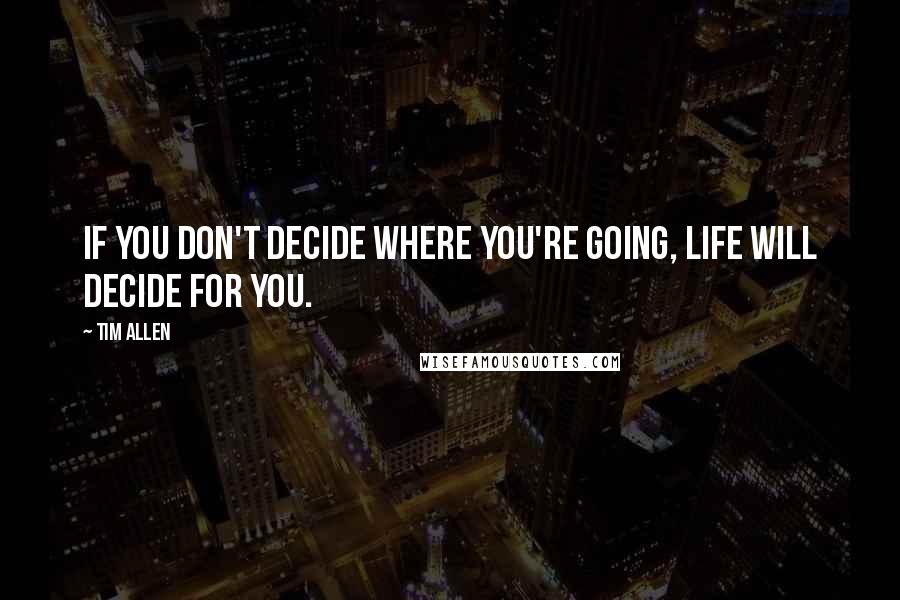 Tim Allen quotes: If you don't decide where you're going, life will decide for you.