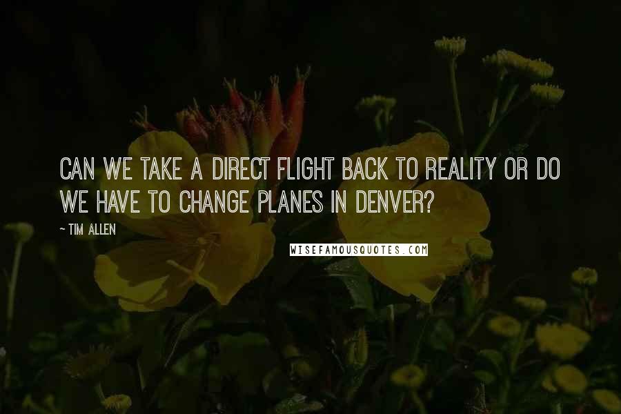 Tim Allen quotes: Can we take a direct flight back to reality or do we have to change planes in Denver?