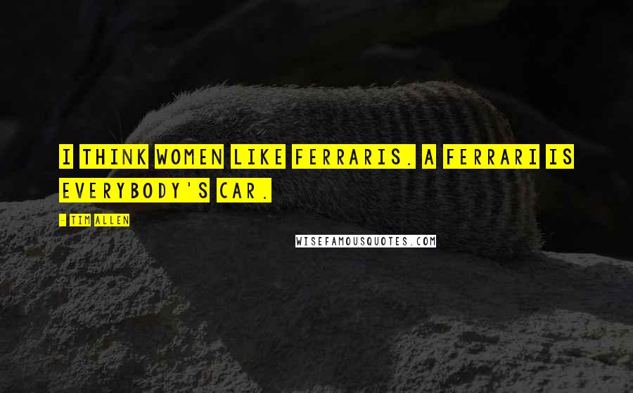 Tim Allen quotes: I think women like Ferraris. A Ferrari is everybody's car.