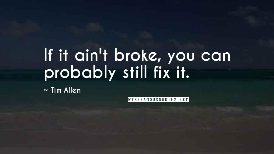 Tim Allen quotes: If it ain't broke, you can probably still fix it.