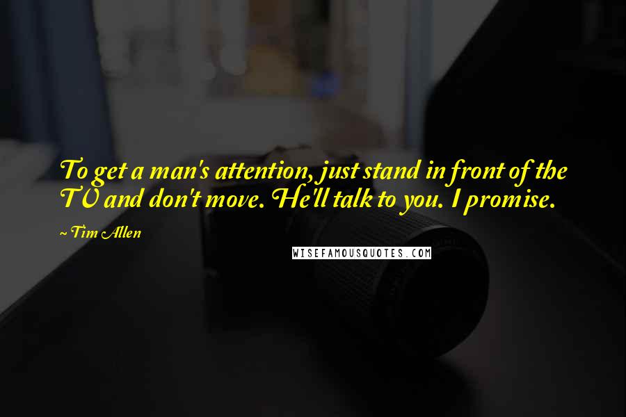 Tim Allen quotes: To get a man's attention, just stand in front of the TV and don't move. He'll talk to you. I promise.