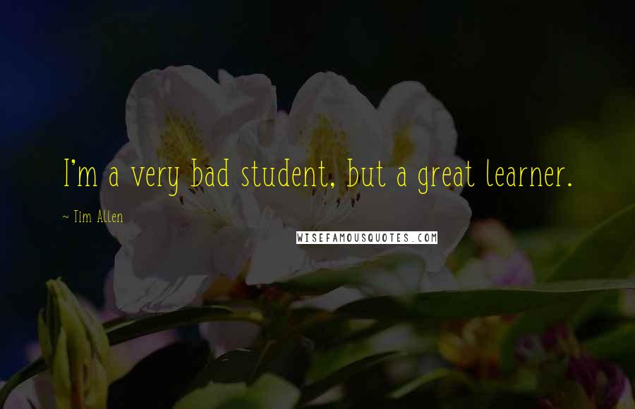 Tim Allen quotes: I'm a very bad student, but a great learner.