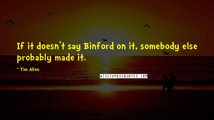 Tim Allen quotes: If it doesn't say Binford on it, somebody else probably made it.