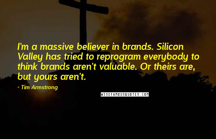 Tim Armstrong quotes: I'm a massive believer in brands. Silicon Valley has tried to reprogram everybody to think brands aren't valuable. Or theirs are, but yours aren't.