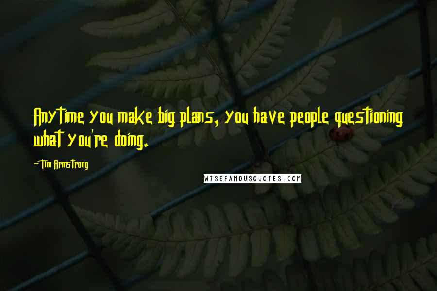 Tim Armstrong quotes: Anytime you make big plans, you have people questioning what you're doing.