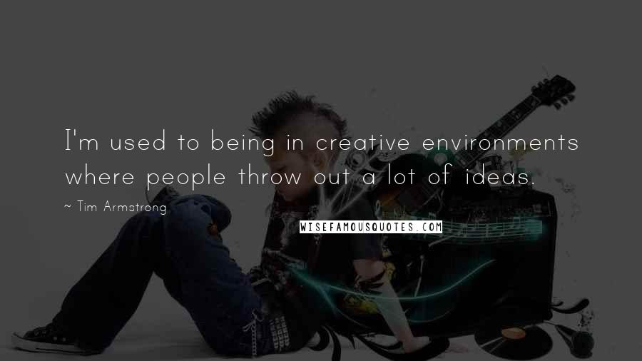 Tim Armstrong quotes: I'm used to being in creative environments where people throw out a lot of ideas.