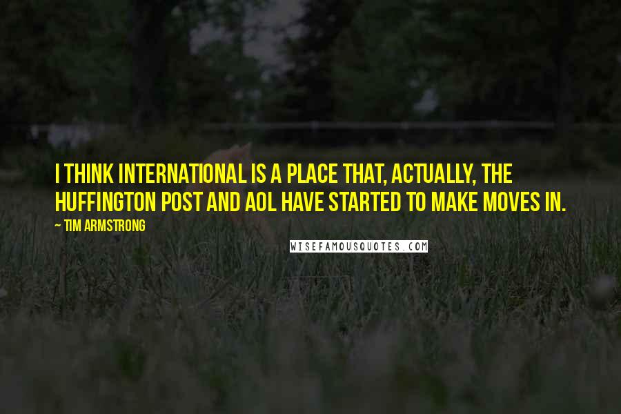 Tim Armstrong quotes: I think international is a place that, actually, The Huffington Post and AOL have started to make moves in.