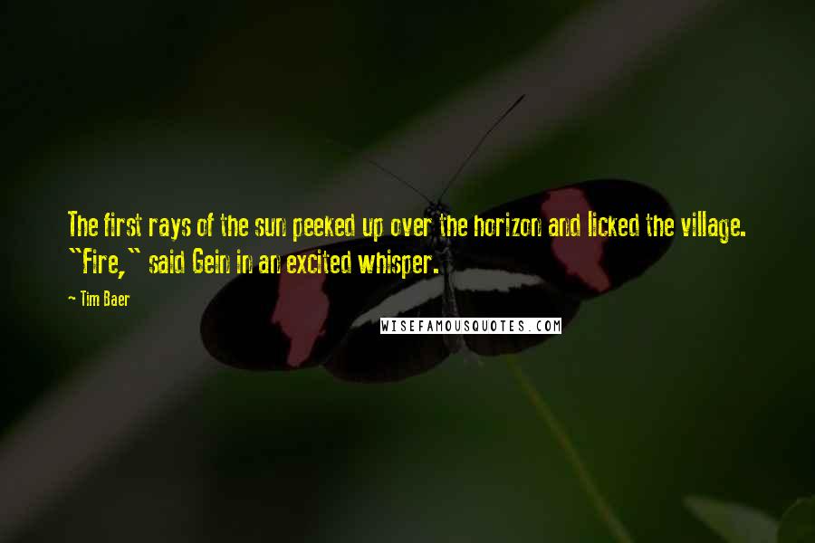 Tim Baer quotes: The first rays of the sun peeked up over the horizon and licked the village. "Fire," said Gein in an excited whisper.