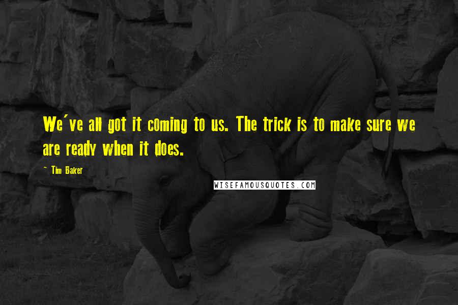 Tim Baker quotes: We've all got it coming to us. The trick is to make sure we are ready when it does.