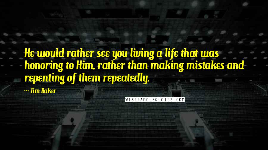 Tim Baker quotes: He would rather see you living a life that was honoring to Him, rather than making mistakes and repenting of them repeatedly.