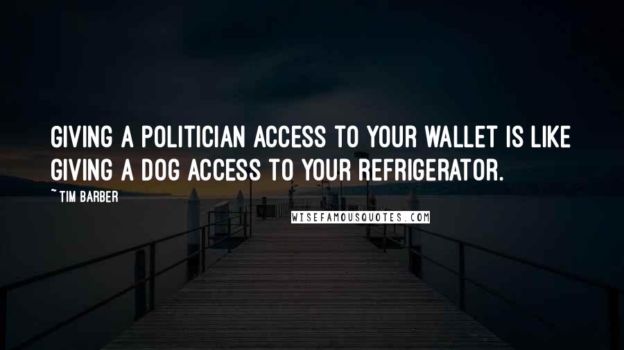 Tim Barber quotes: Giving a politician access to your wallet is like giving a dog access to your refrigerator.