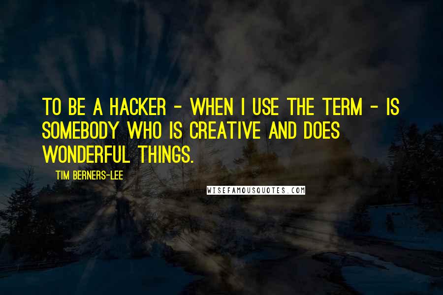 Tim Berners-Lee quotes: To be a hacker - when I use the term - is somebody who is creative and does wonderful things.