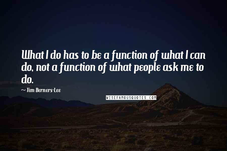 Tim Berners-Lee quotes: What I do has to be a function of what I can do, not a function of what people ask me to do.