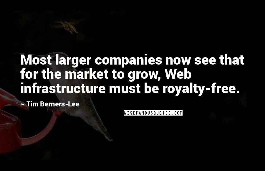 Tim Berners-Lee quotes: Most larger companies now see that for the market to grow, Web infrastructure must be royalty-free.