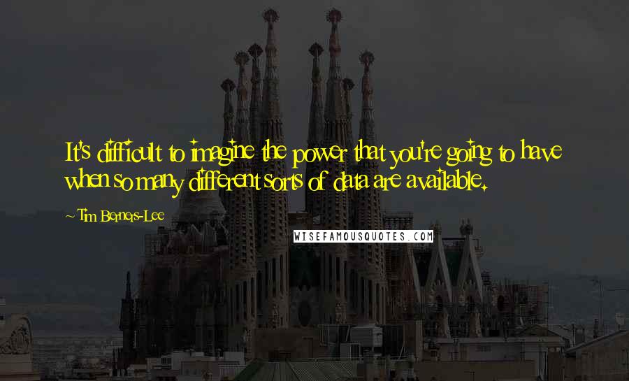 Tim Berners-Lee quotes: It's difficult to imagine the power that you're going to have when so many different sorts of data are available.