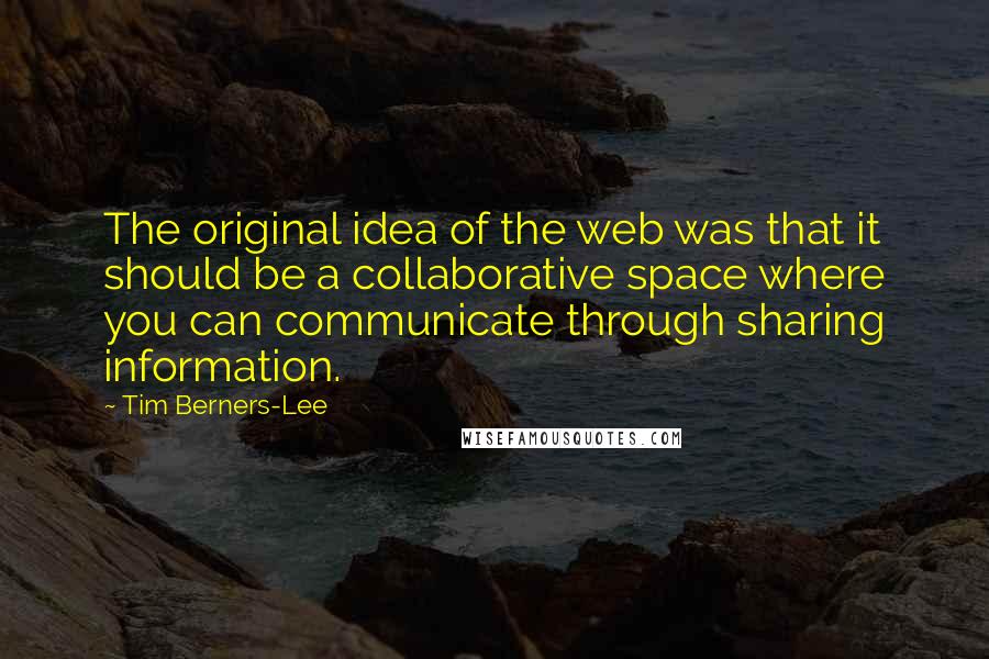 Tim Berners-Lee quotes: The original idea of the web was that it should be a collaborative space where you can communicate through sharing information.
