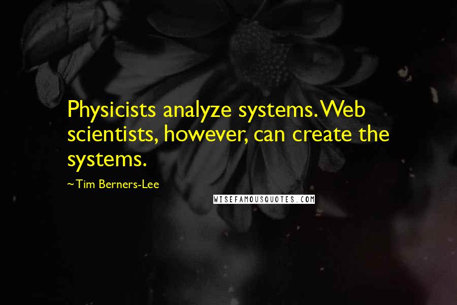 Tim Berners-Lee quotes: Physicists analyze systems. Web scientists, however, can create the systems.