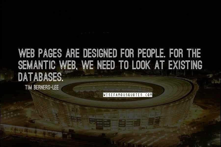 Tim Berners-Lee quotes: Web pages are designed for people. For the Semantic Web, we need to look at existing databases.