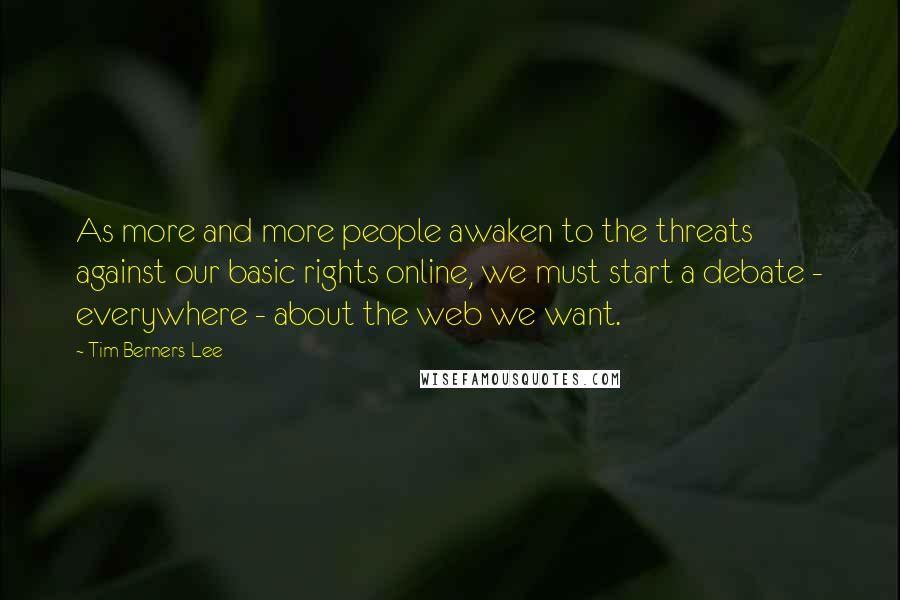 Tim Berners-Lee quotes: As more and more people awaken to the threats against our basic rights online, we must start a debate - everywhere - about the web we want.