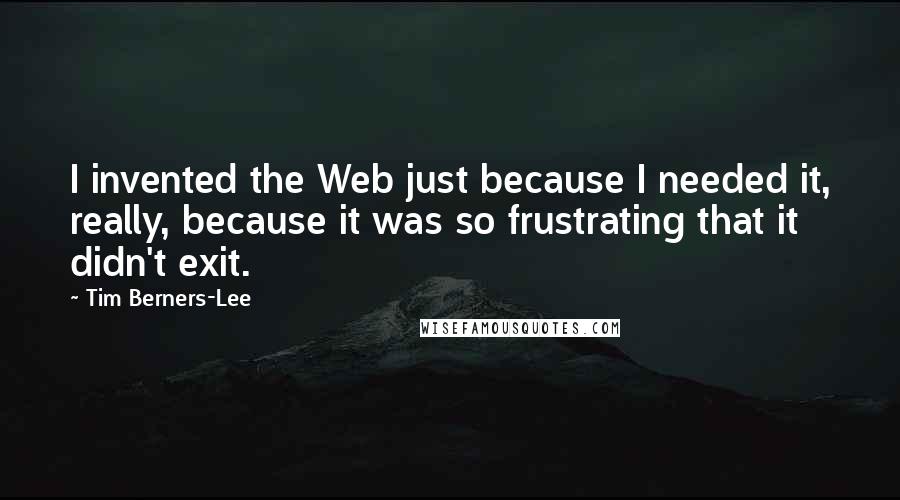 Tim Berners-Lee quotes: I invented the Web just because I needed it, really, because it was so frustrating that it didn't exit.