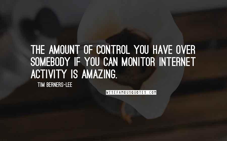 Tim Berners-Lee quotes: The amount of control you have over somebody if you can monitor internet activity is amazing.