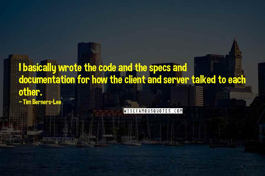 Tim Berners-Lee quotes: I basically wrote the code and the specs and documentation for how the client and server talked to each other.