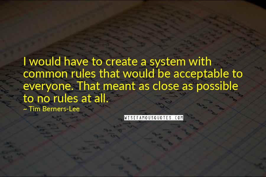 Tim Berners-Lee quotes: I would have to create a system with common rules that would be acceptable to everyone. That meant as close as possible to no rules at all.