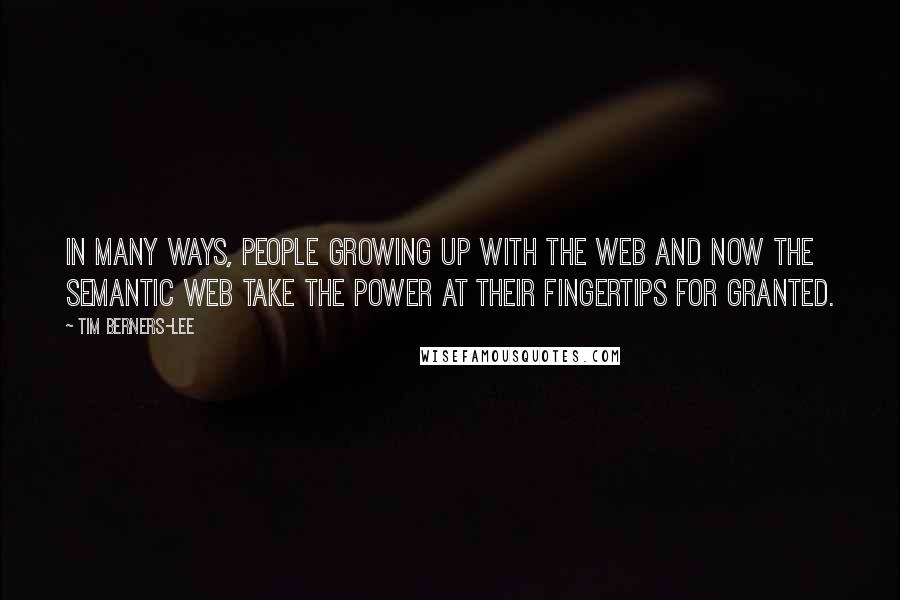 Tim Berners-Lee quotes: In many ways, people growing up with the Web and now the Semantic Web take the power at their fingertips for granted.