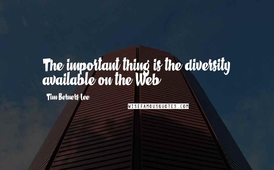 Tim Berners-Lee quotes: The important thing is the diversity available on the Web.
