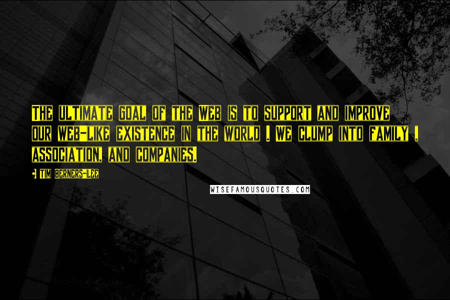 Tim Berners-Lee quotes: The ultimate goal of the Web is to support and improve our web-like existence in the world . We clump into family , association, and companies.