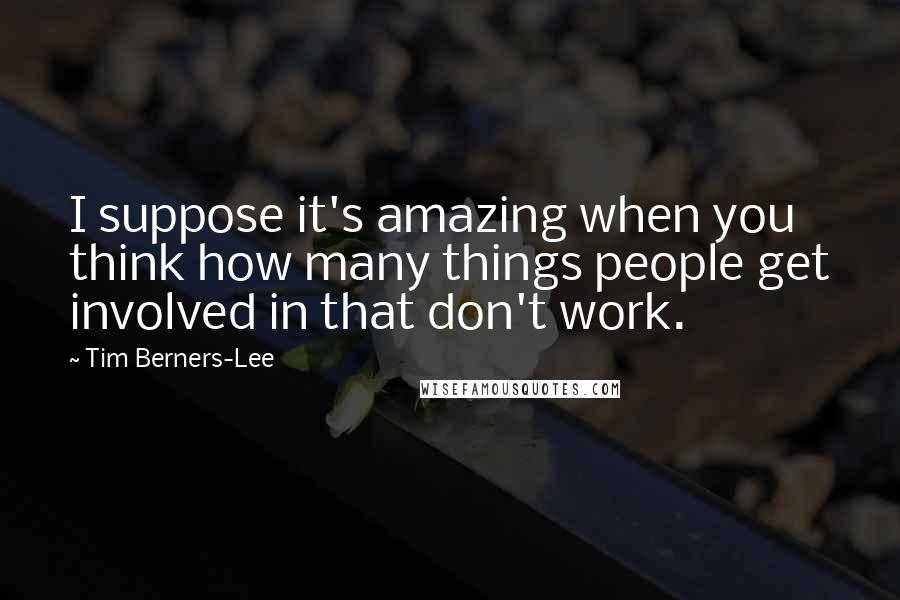 Tim Berners-Lee quotes: I suppose it's amazing when you think how many things people get involved in that don't work.