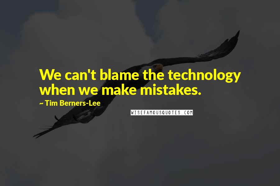 Tim Berners-Lee quotes: We can't blame the technology when we make mistakes.