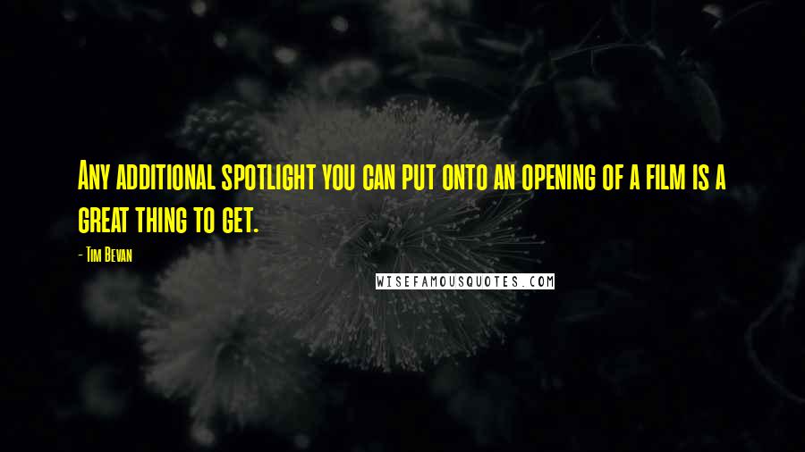 Tim Bevan quotes: Any additional spotlight you can put onto an opening of a film is a great thing to get.