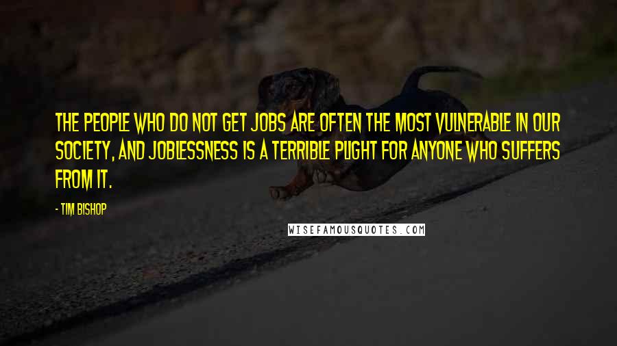 Tim Bishop quotes: The people who do not get jobs are often the most vulnerable in our society, and joblessness is a terrible plight for anyone who suffers from it.