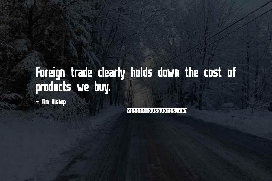 Tim Bishop quotes: Foreign trade clearly holds down the cost of products we buy.