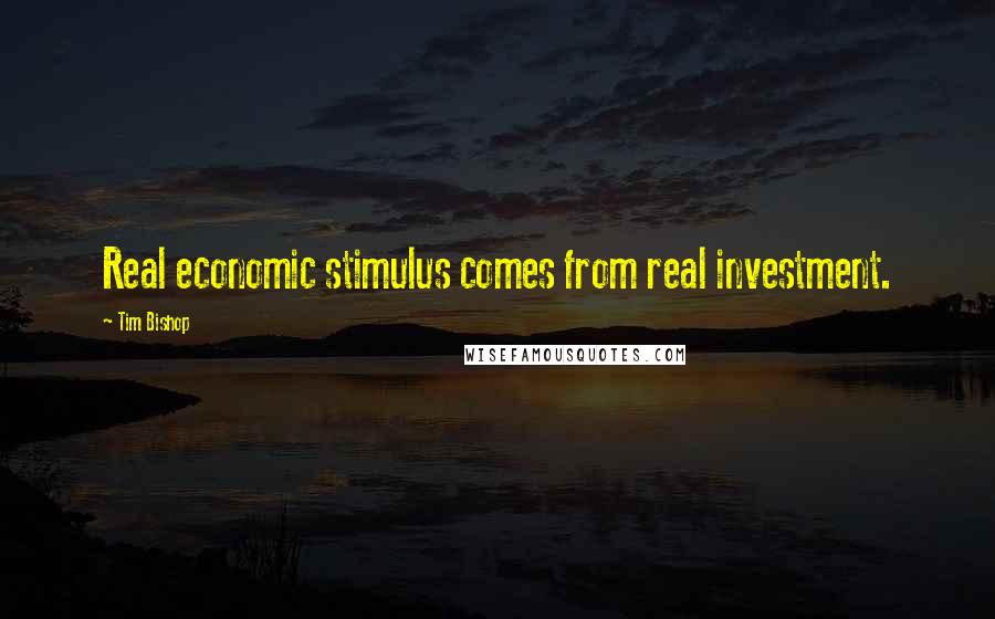 Tim Bishop quotes: Real economic stimulus comes from real investment.