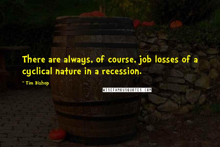 Tim Bishop quotes: There are always, of course, job losses of a cyclical nature in a recession.