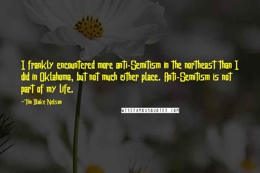 Tim Blake Nelson quotes: I frankly encountered more anti-Semitism in the northeast than I did in Oklahoma, but not much either place. Anti-Semitism is not part of my life.