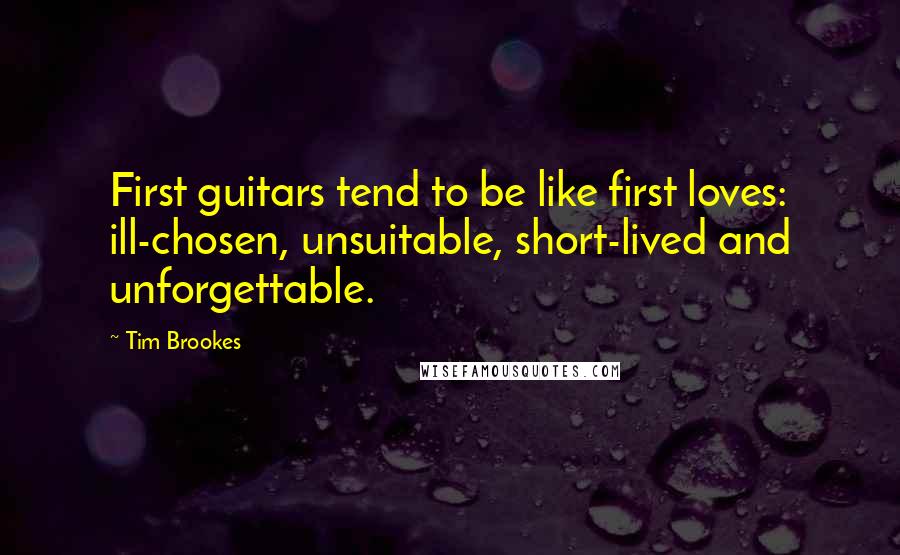 Tim Brookes quotes: First guitars tend to be like first loves: ill-chosen, unsuitable, short-lived and unforgettable.