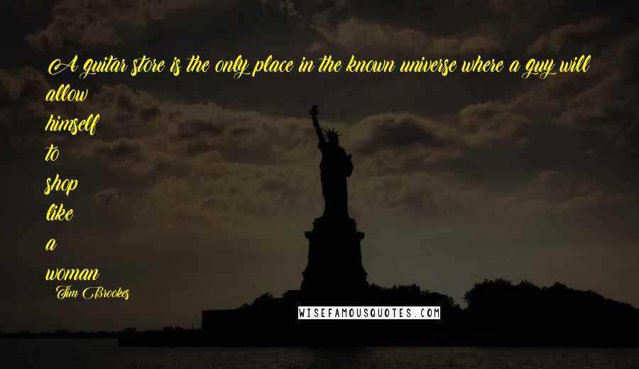 Tim Brookes quotes: A guitar store is the only place in the known universe where a guy will allow himself to shop like a woman