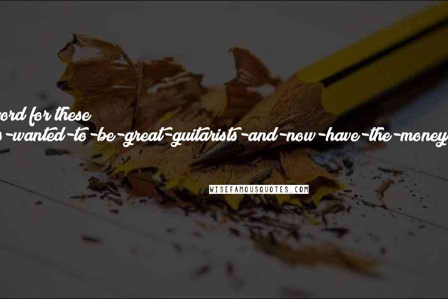 Tim Brookes quotes: Guitar makes even have a word for these baby-boomers-who-alwyas-wanted-to-be-great-guitarists-and-now-have-the-money-to-indulge-those-dreams: dentists