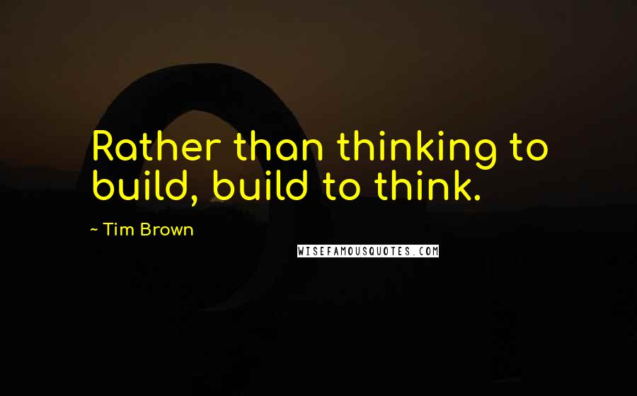 Tim Brown quotes: Rather than thinking to build, build to think.