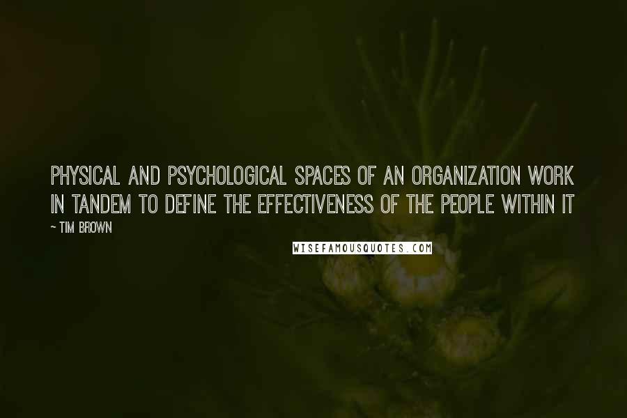 Tim Brown quotes: Physical and psychological spaces of an organization work in tandem to define the effectiveness of the people within it