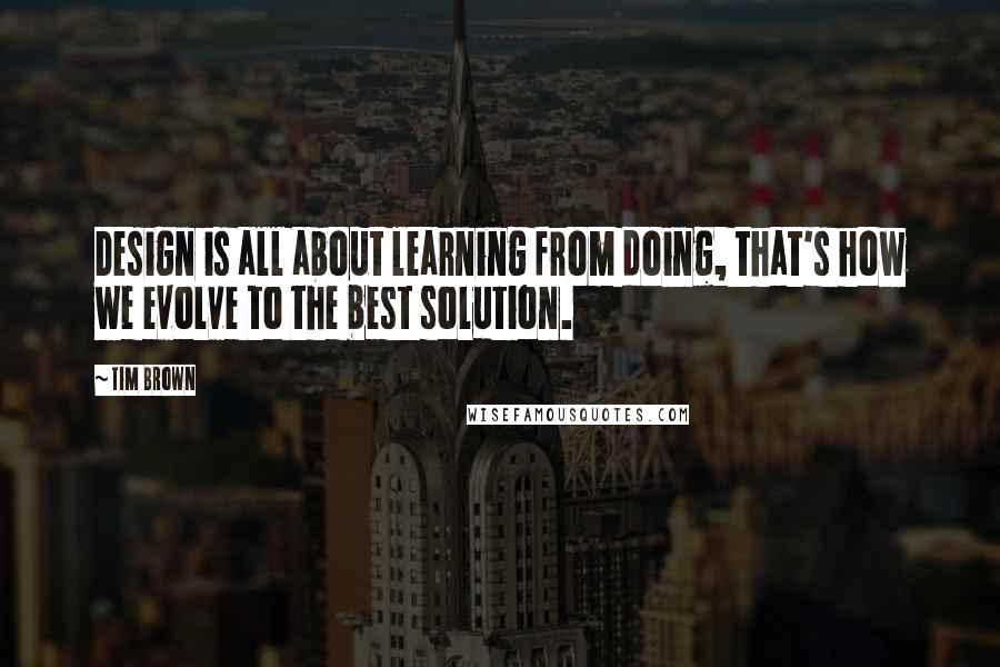 Tim Brown quotes: Design is all about learning from doing, that's how we evolve to the best solution.