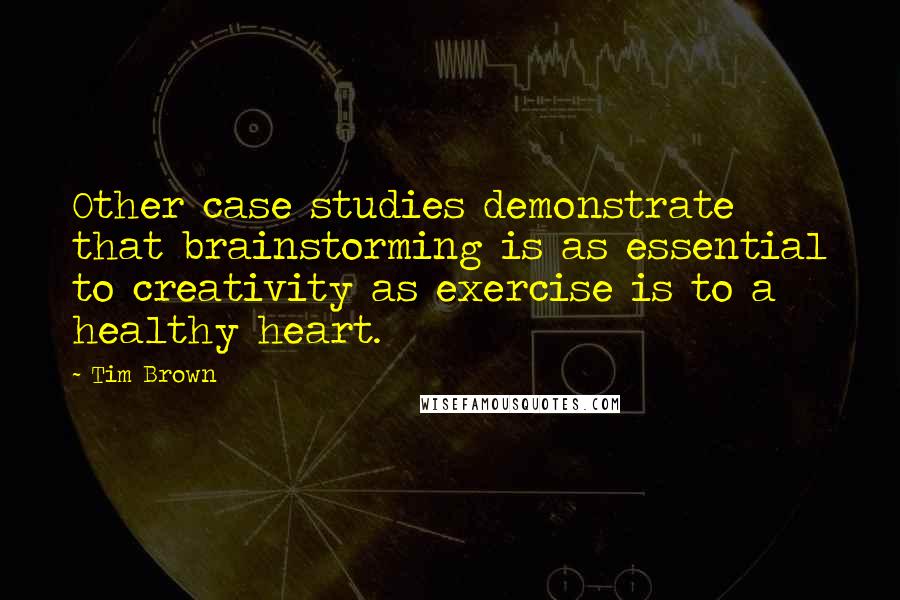 Tim Brown quotes: Other case studies demonstrate that brainstorming is as essential to creativity as exercise is to a healthy heart.