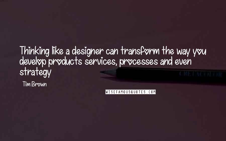 Tim Brown quotes: Thinking like a designer can transform the way you develop products services, processes and even strategy