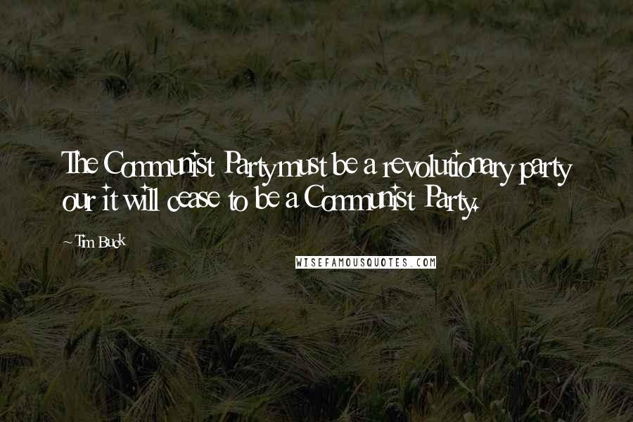 Tim Buck quotes: The Communist Party must be a revolutionary party our it will cease to be a Communist Party.
