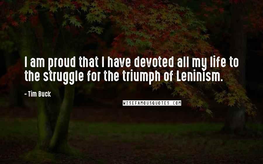 Tim Buck quotes: I am proud that I have devoted all my life to the struggle for the triumph of Leninism.