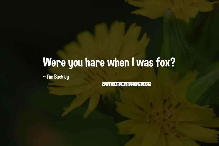 Tim Buckley quotes: Were you hare when I was fox?