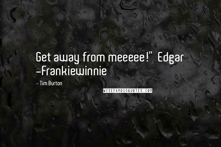 Tim Burton quotes: Get away from meeeee!" Edgar -Frankiewinnie